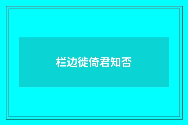 栏边徙倚君知否