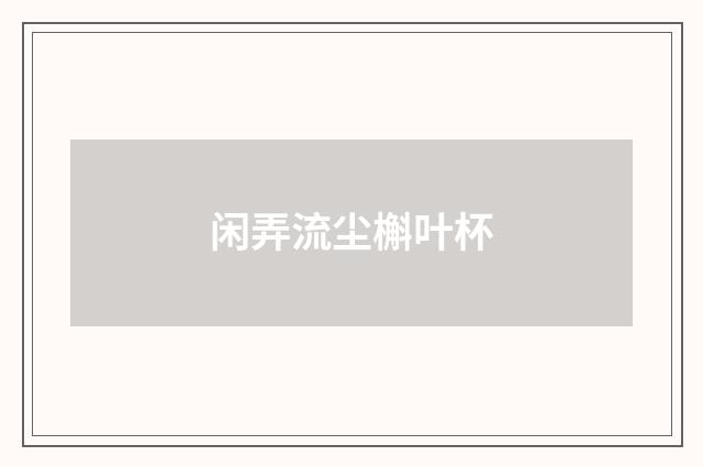 闲弄流尘槲叶杯