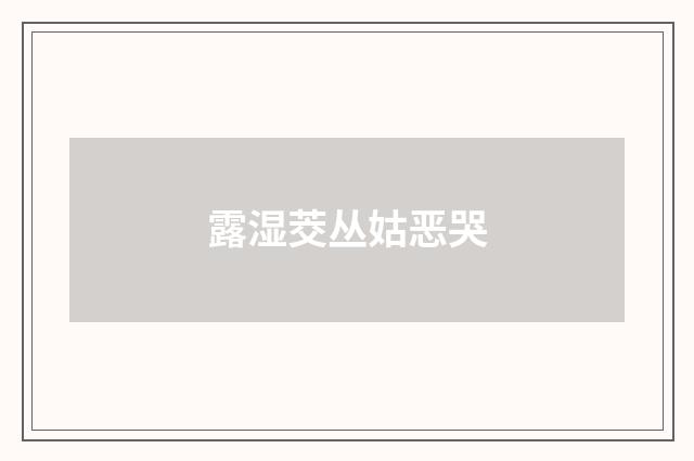 露湿茭丛姑恶哭