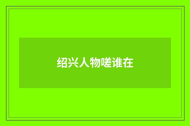 绍兴人物嗟谁在
