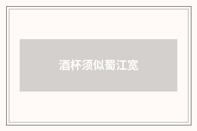 酒杯须似蜀江宽