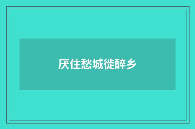 厌住愁城徙醉乡