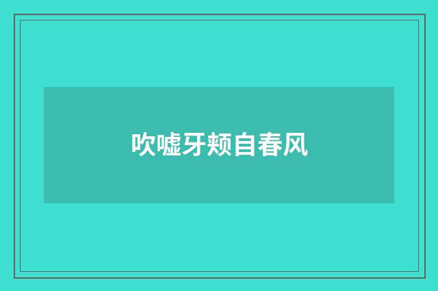 吹嘘牙颊自春风