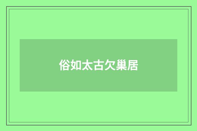 俗如太古欠巢居