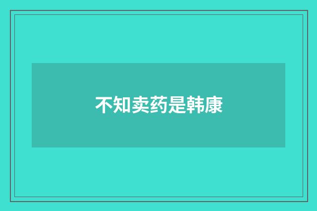 不知卖药是韩康