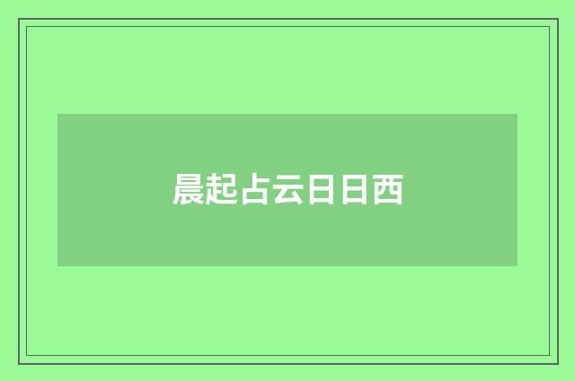 晨起占云日日西