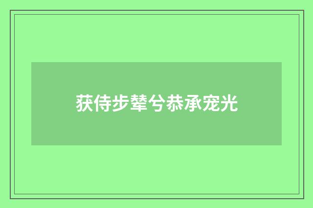 获侍步辇兮恭承宠光