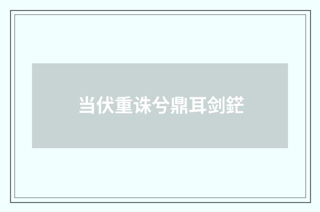 当伏重诛兮鼎耳剑鋩