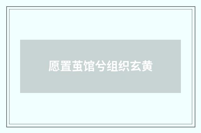 愿置茧馆兮组织玄黄