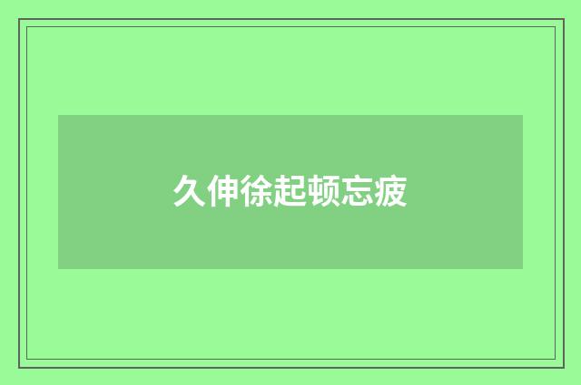 久伸徐起顿忘疲