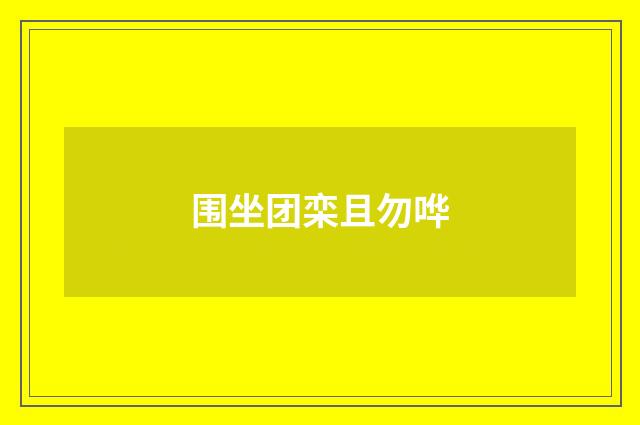 围坐团栾且勿哗