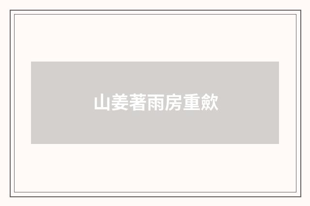 山姜著雨房重歛