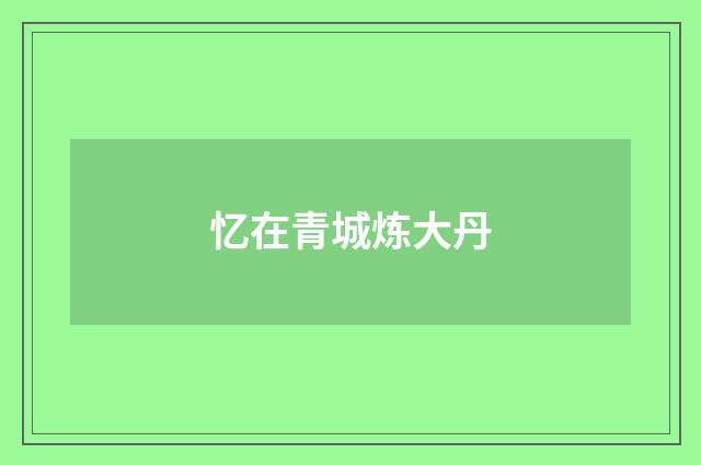 忆在青城炼大丹