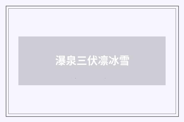 瀑泉三伏凛冰雪