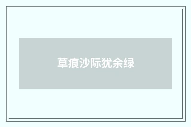 草痕沙际犹余绿