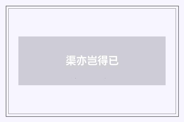渠亦岂得已