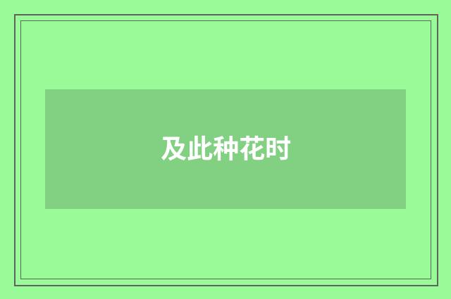 及此种花时