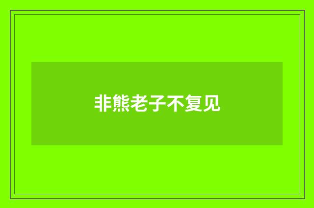 非熊老子不复见