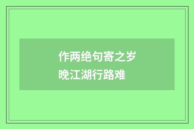 作两绝句寄之岁晚江湖行路难