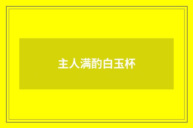 主人满酌白玉杯