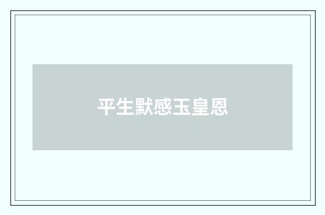 平生默感玉皇恩