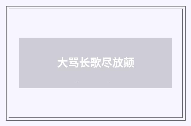 大骂长歌尽放颠