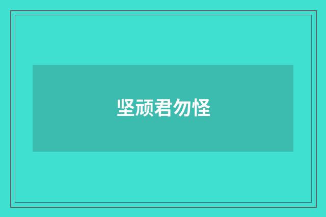 坚顽君勿怪