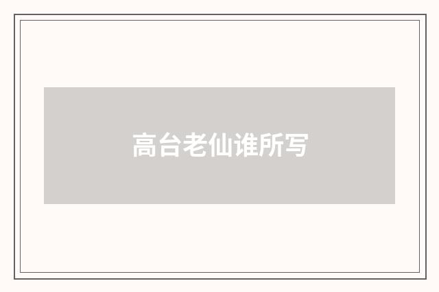 高台老仙谁所写