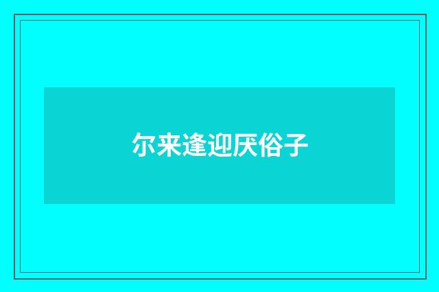 尔来逢迎厌俗子