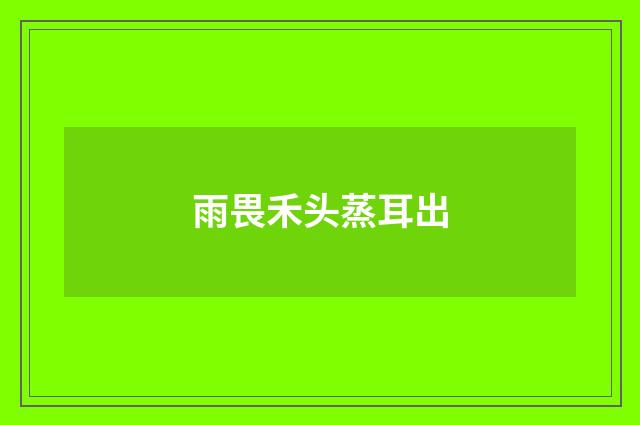 雨畏禾头蒸耳出