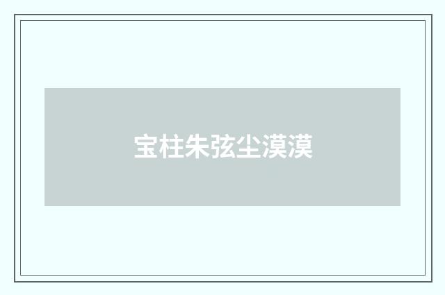 宝柱朱弦尘漠漠