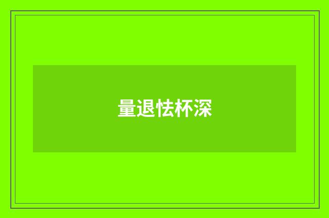 量退怯杯深