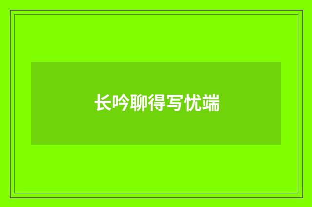 长吟聊得写忧端