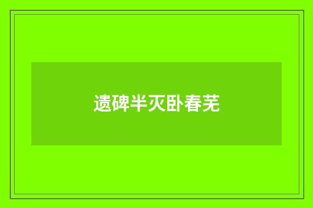 遗碑半灭卧春芜