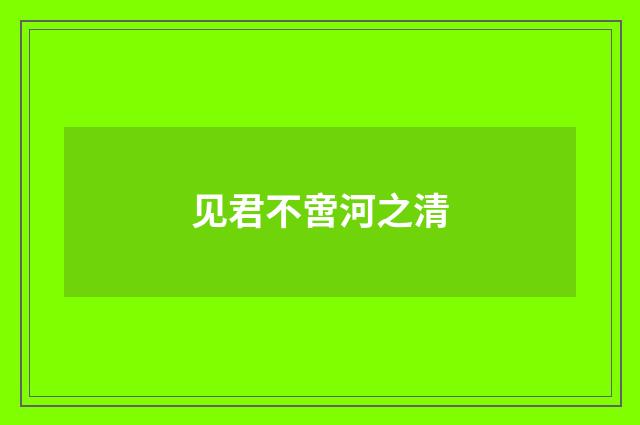 见君不啻河之清