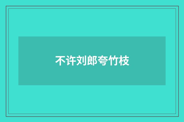 不许刘郎夸竹枝