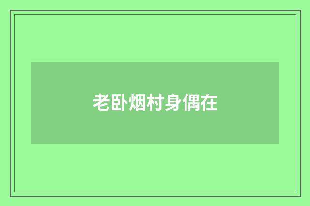 老卧烟村身偶在