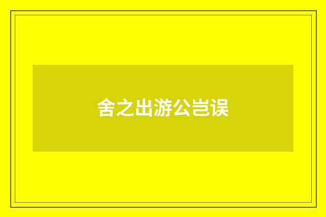 舍之出游公岂误