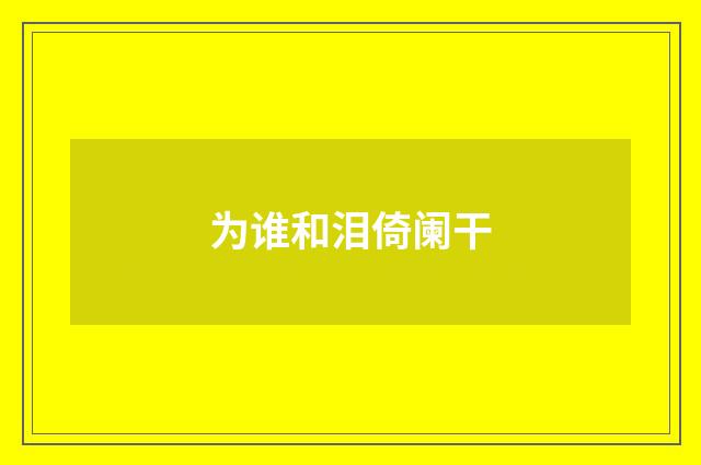 为谁和泪倚阑干