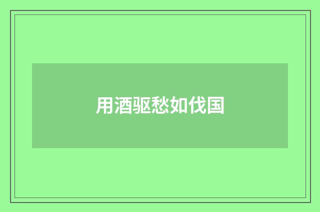 用酒驱愁如伐国