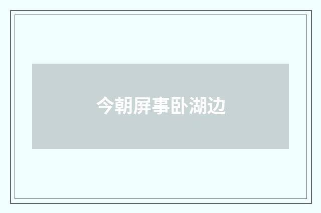 今朝屏事卧湖边