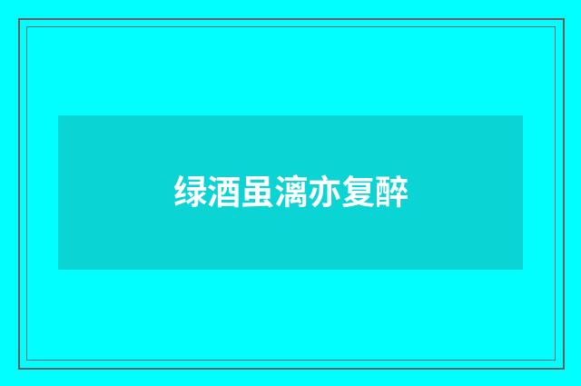 绿酒虽漓亦复醉