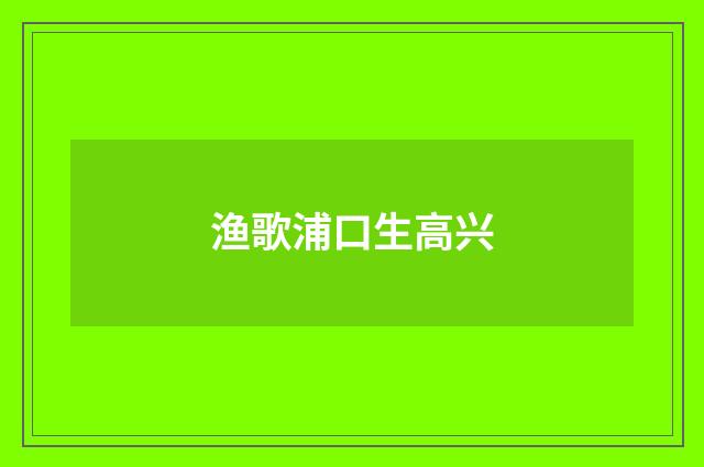 渔歌浦口生高兴