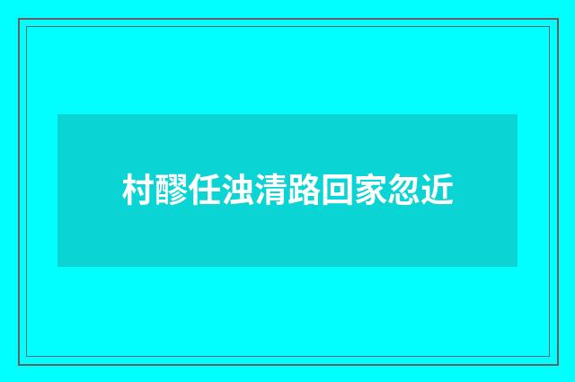 村醪任浊清路回家忽近