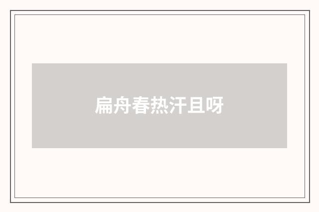 扁舟春热汗且呀
