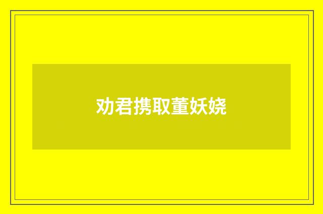劝君携取董妖娆
