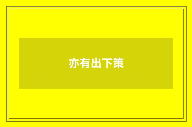 亦有出下策
