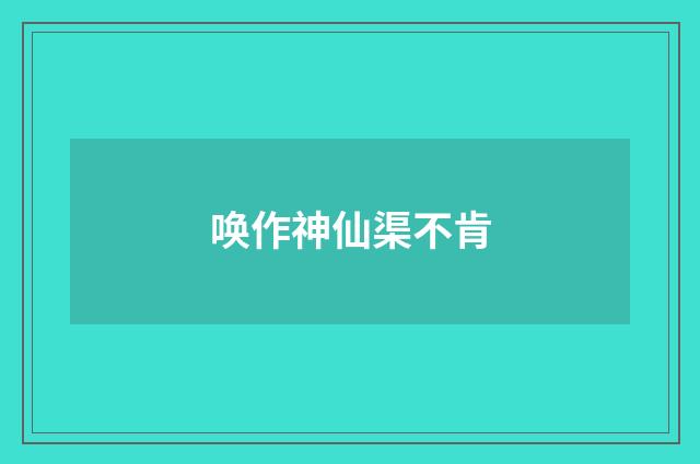 唤作神仙渠不肯