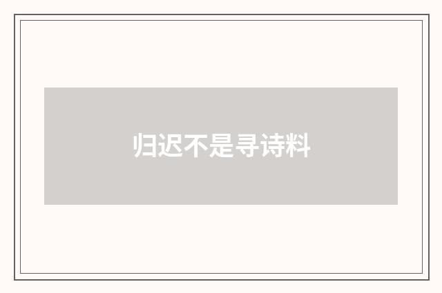 归迟不是寻诗料