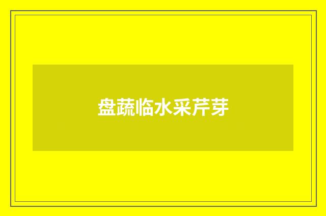 盘蔬临水采芹芽